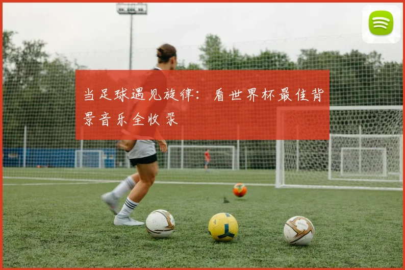 当足球遇见旋律：看世界杯最佳背景音乐全收录