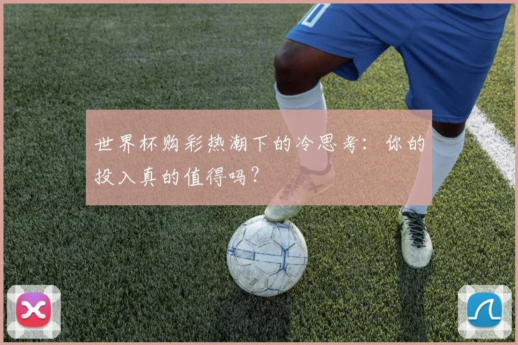 世界杯购彩热潮下的冷思考：你的投入真的值得吗？
