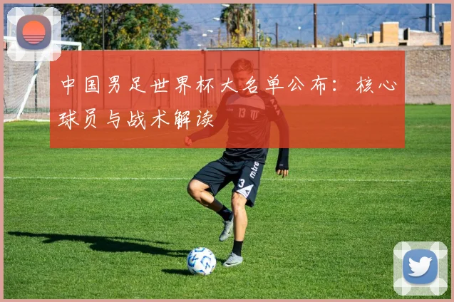 中国男足世界杯大名单公布：核心球员与战术解读