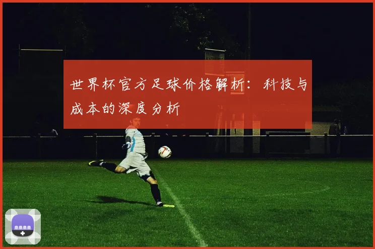 世界杯官方足球价格解析：科技与成本的深度分析