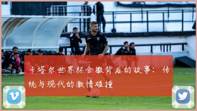 卡塔尔世界杯会徽背后的故事：传统与现代的激情碰撞
