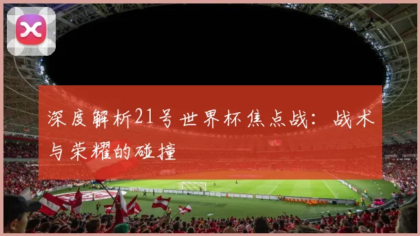 深度解析21号世界杯焦点战：战术与荣耀的碰撞