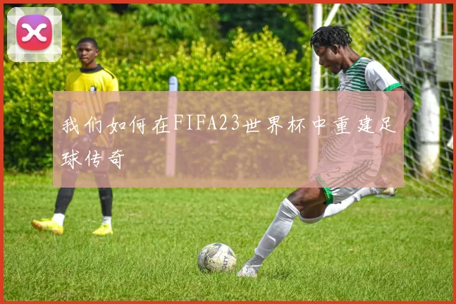 我们如何在FIFA23世界杯中重建足球传奇