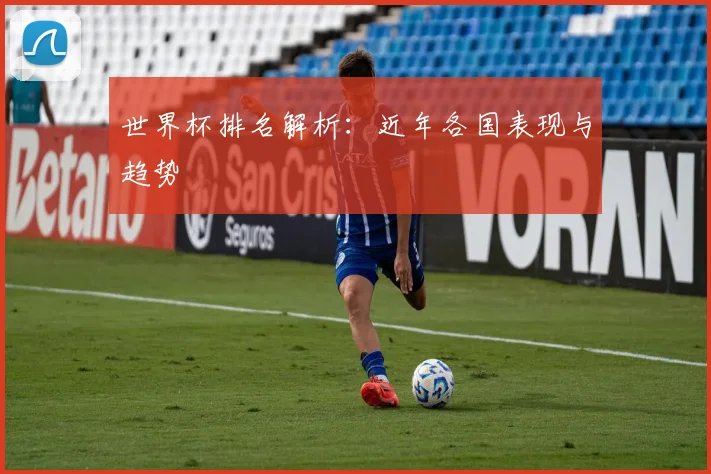 世界杯排名解析：近年各国表现与趋势