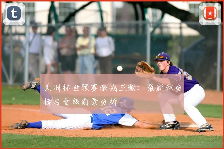 美洲杯世预赛激战正酣：最新积分榜与晋级前景分析