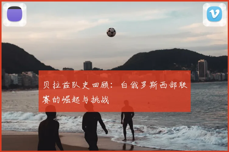 贝拉兹队史回顾：白俄罗斯西部联赛的崛起与挑战
