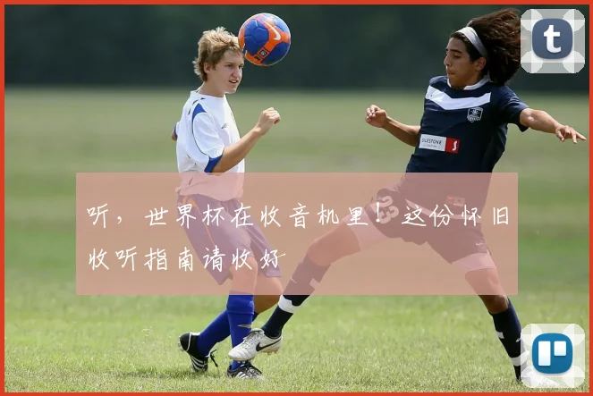 听，世界杯在收音机里！这份怀旧收听指南请收好