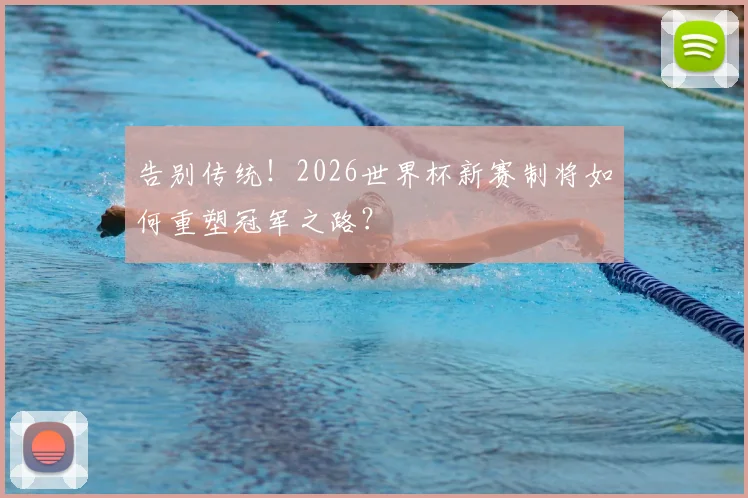 告别传统！2026世界杯新赛制将如何重塑冠军之路？