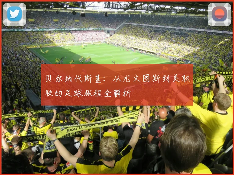 贝尔纳代斯基：从尤文图斯到美职联的足球旅程全解析
