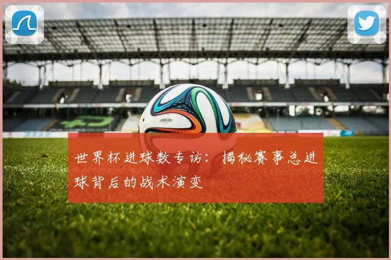世界杯进球数专访：揭秘赛事总进球背后的战术演变