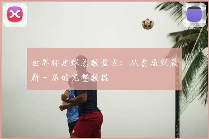 世界杯进球总数盘点：从首届到最新一届的完整数据