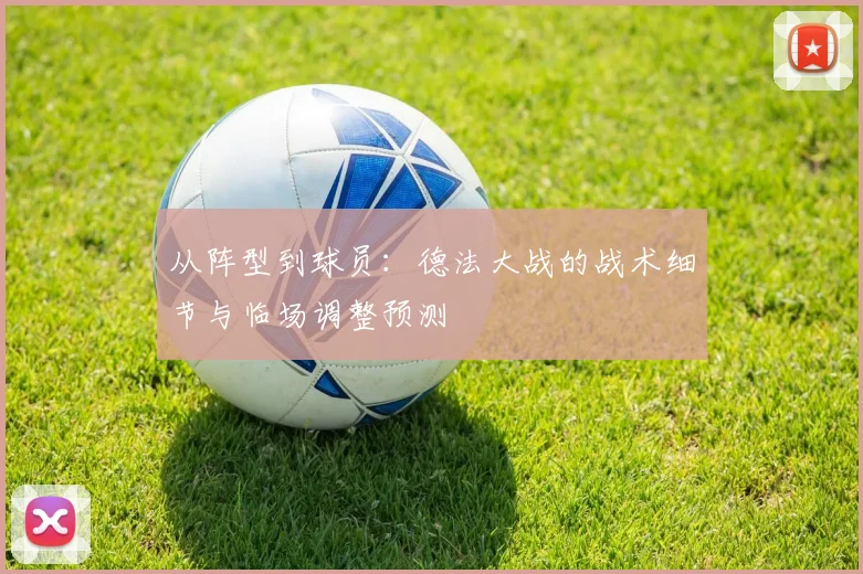 从阵型到球员:德法大战的战术细节与临场调整预测
