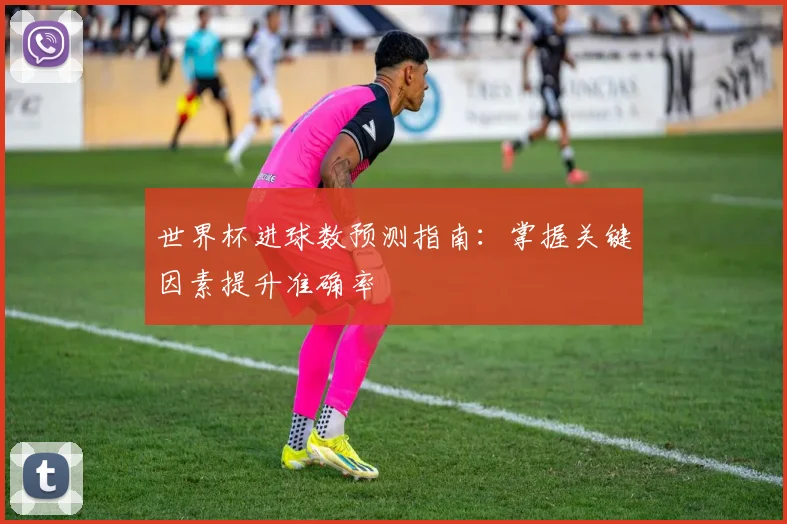 世界杯进球数预测指南：掌握关键因素提升准确率