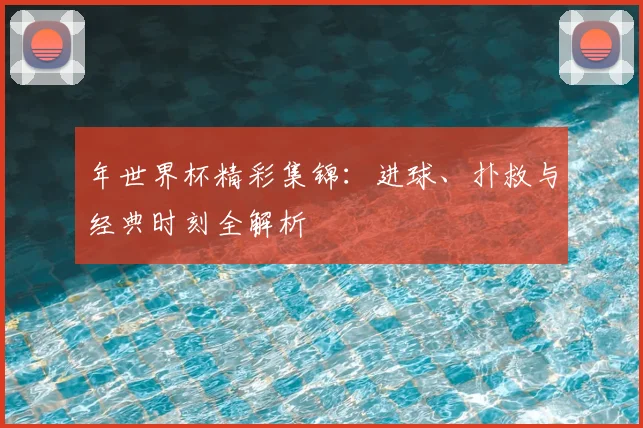 年世界杯精彩集锦:进球、扑救与经典时刻全解析