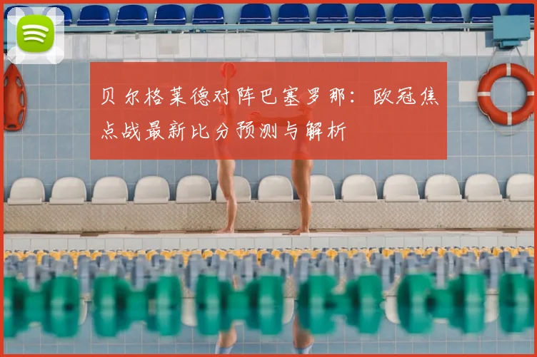 贝尔格莱德对阵巴塞罗那：欧冠焦点战最新比分预测与解析