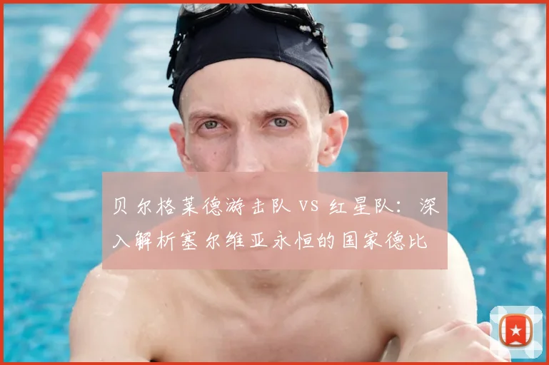 贝尔格莱德游击队 vs 红星队：深入解析塞尔维亚永恒的国家德比