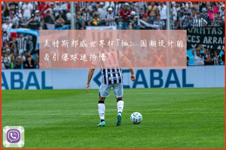 美特斯邦威世界杯T恤:国潮设计能否引爆球迷热情?