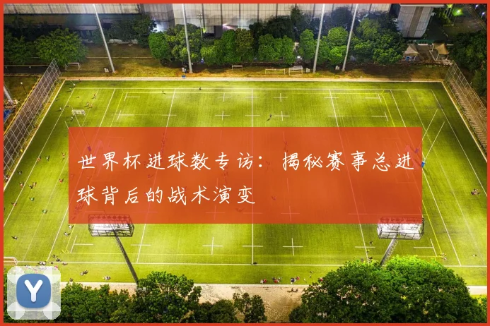世界杯进球数专访：揭秘赛事总进球背后的战术演变