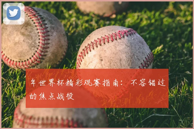 年世界杯精彩观赛指南:不容错过的焦点战役