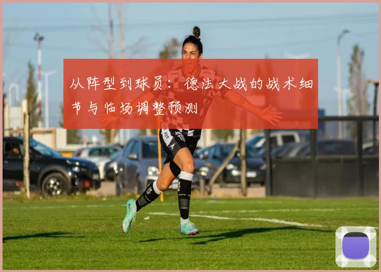 从阵型到球员：德法大战的战术细节与临场调整预测