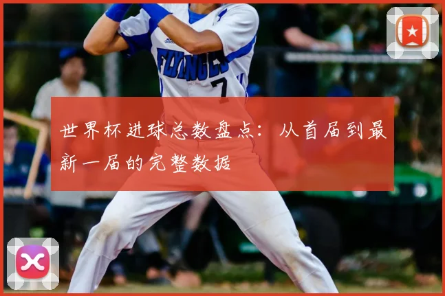 世界杯进球总数盘点：从首届到最新一届的完整数据