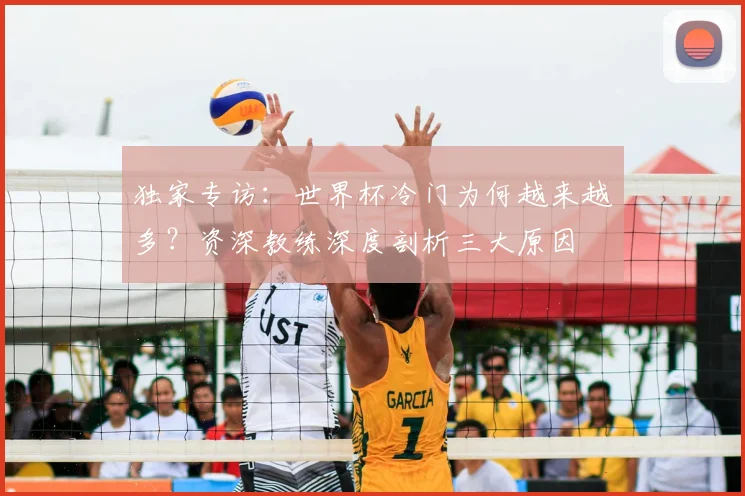 独家专访:世界杯冷门为何越来越多?资深教练深度剖析三大原因