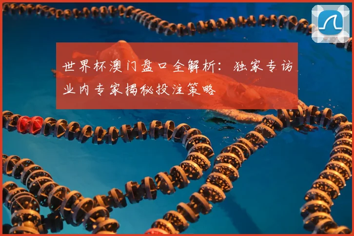世界杯澳门盘口全解析:独家专访业内专家揭秘投注策略