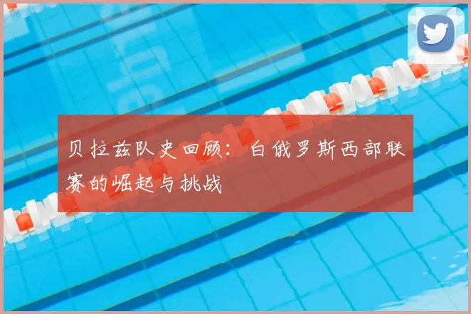 贝拉兹队史回顾：白俄罗斯西部联赛的崛起与挑战