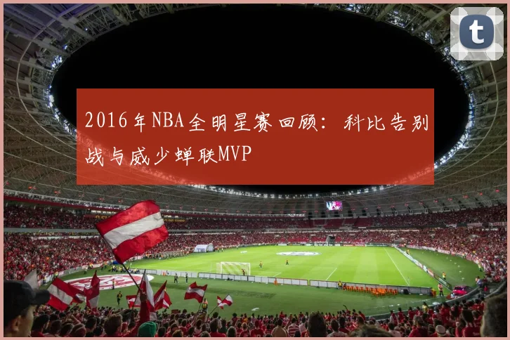 2016年NBA全明星赛回顾：科比告别战与威少蝉联MVP