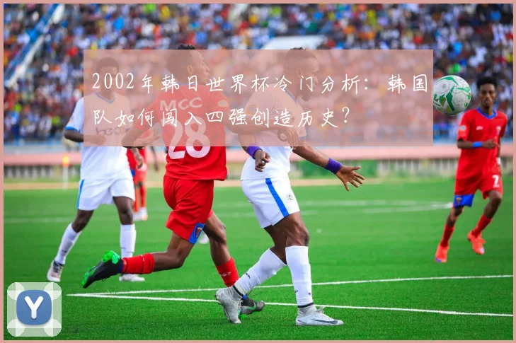 2002年韩日世界杯冷门分析：韩国队如何闯入四强创造历史？