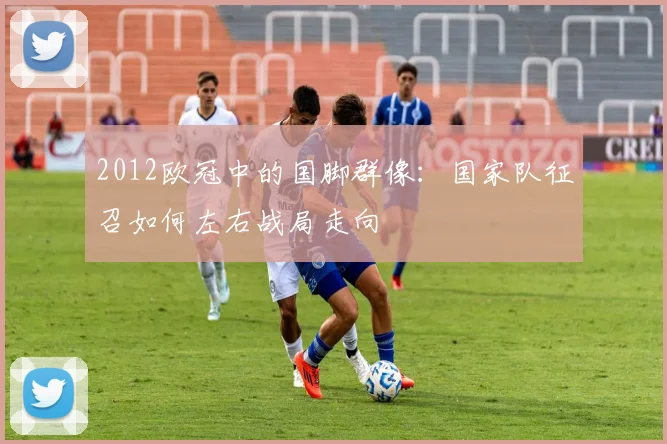 2012欧冠中的国脚群像：国家队征召如何左右战局走向