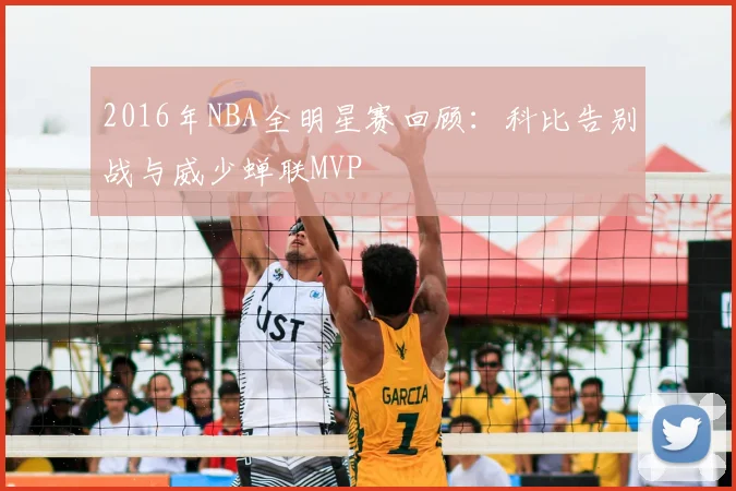 2016年NBA全明星赛回顾：科比告别战与威少蝉联MVP