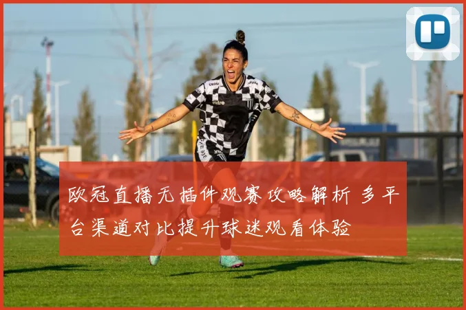 欧冠直播无插件观赛攻略解析 多平台渠道对比提升球迷观看体验
