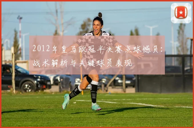 2012年皇马欧冠半决赛点球憾负：战术解析与关键球员表现