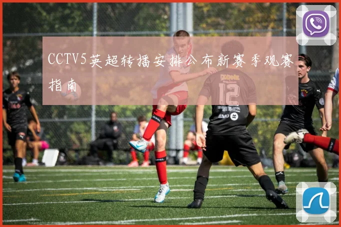 CCTV5英超转播安排公布新赛季观赛指南