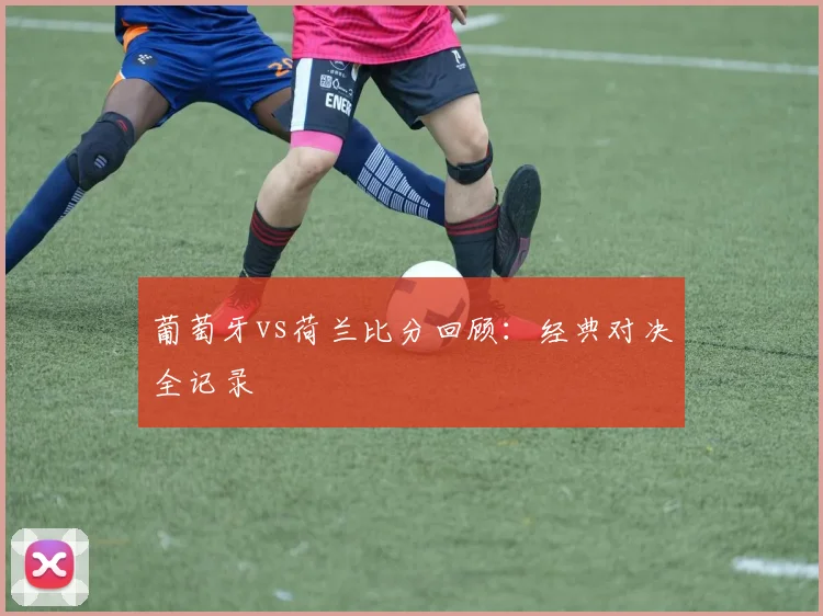 葡萄牙vs荷兰比分回顾：经典对决全记录