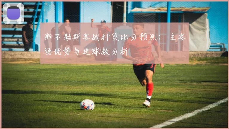 那不勒斯客战科莫比分预测:主客场优势与进球数分析