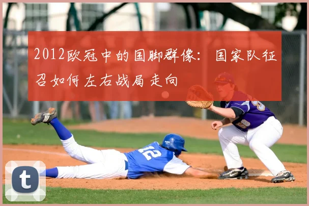 2012欧冠中的国脚群像：国家队征召如何左右战局走向