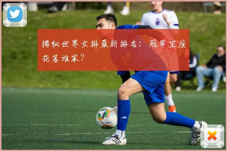 揭秘世界女排最新排名：冠军宝座花落谁家？