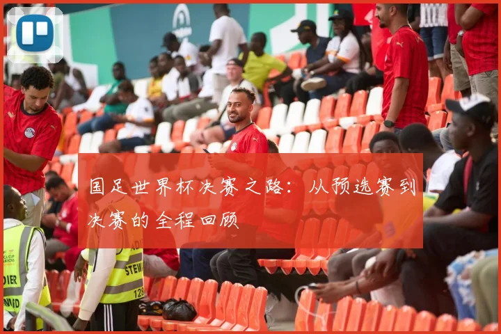 国足世界杯决赛之路：从预选赛到决赛的全程回顾