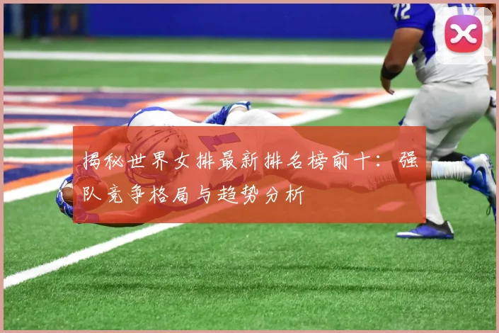 揭秘世界女排最新排名榜前十：强队竞争格局与趋势分析