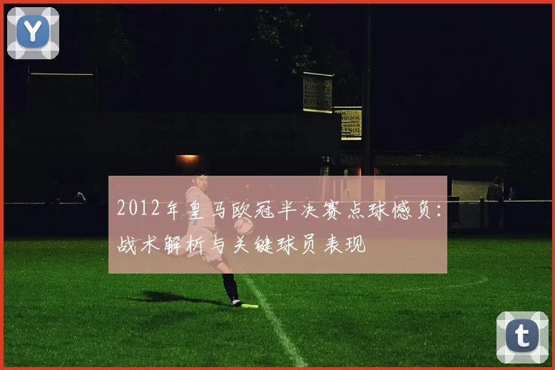 2012年皇马欧冠半决赛点球憾负：战术解析与关键球员表现