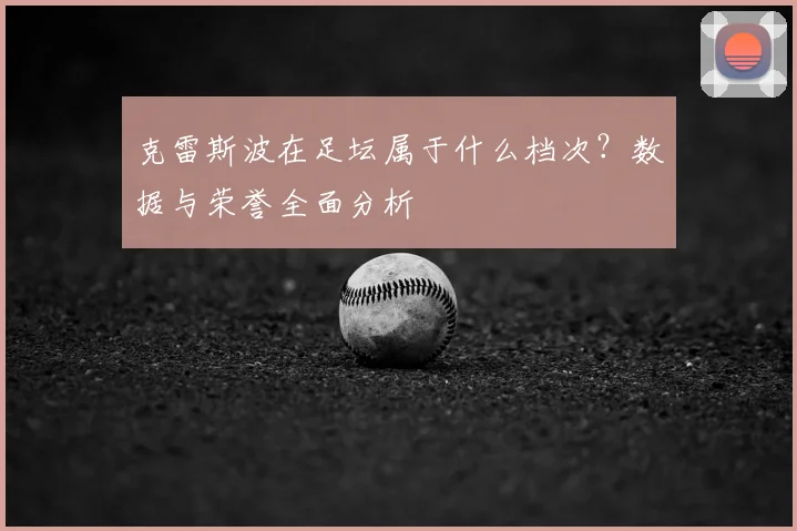 克雷斯波在足坛属于什么档次？数据与荣誉全面分析