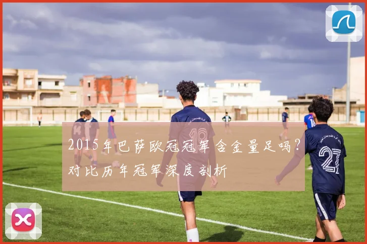 2015年巴萨欧冠冠军含金量足吗？对比历年冠军深度剖析