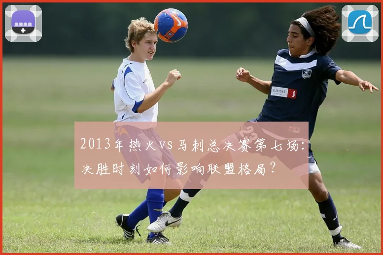 2013年热火vs马刺总决赛第七场：决胜时刻如何影响联盟格局？