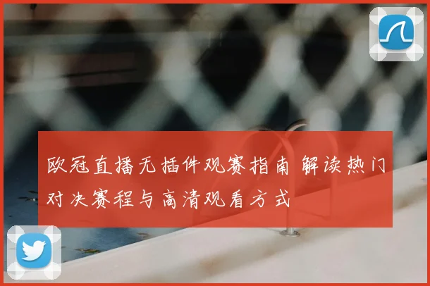 欧冠直播无插件观赛指南 解读热门对决赛程与高清观看方式