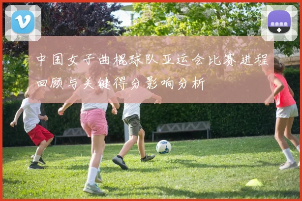 中国女子曲棍球队亚运会比赛进程回顾与关键得分影响分析