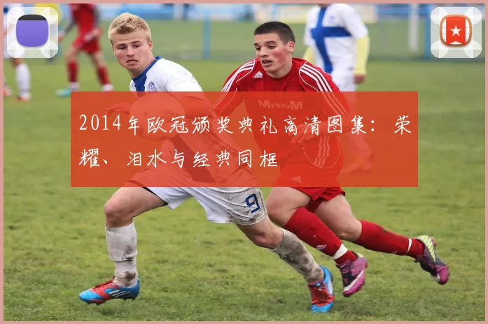 2014年欧冠颁奖典礼高清图集：荣耀、泪水与经典同框